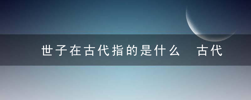 世子在古代指的是什么 古代世子是什么身份